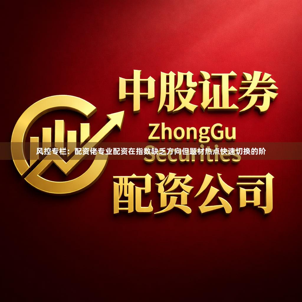 风控专栏：配资佬专业配资在指数缺乏方向但题材热点快速切换的阶