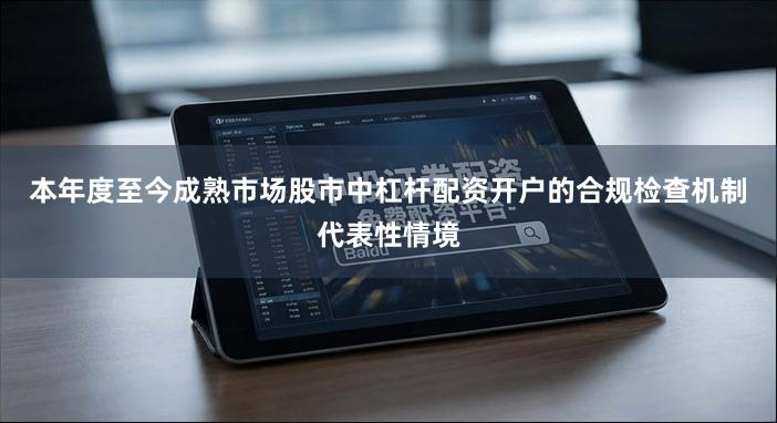 本年度至今成熟市场股市中杠杆配资开户的合规检查机制代表性情境