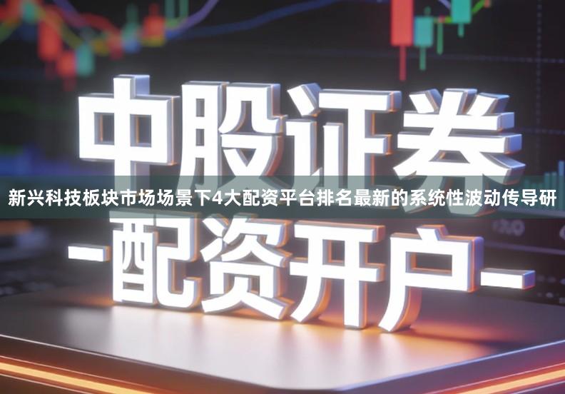新兴科技板块市场场景下4大配资平台排名最新的系统性波动传导研