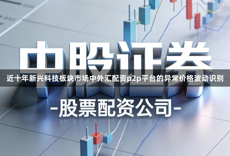 近十年新兴科技板块市场中外汇配资p2p平台的异常价格波动识别