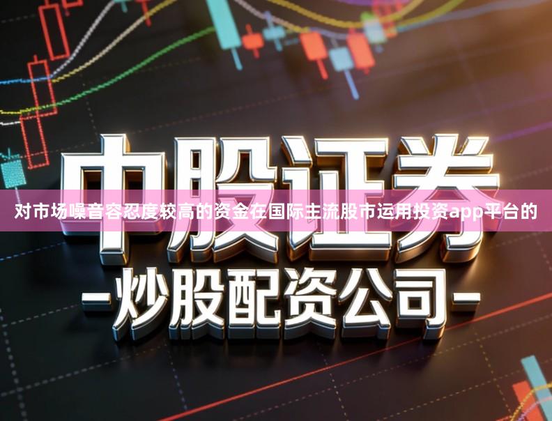 对市场噪音容忍度较高的资金在国际主流股市运用投资app平台的
