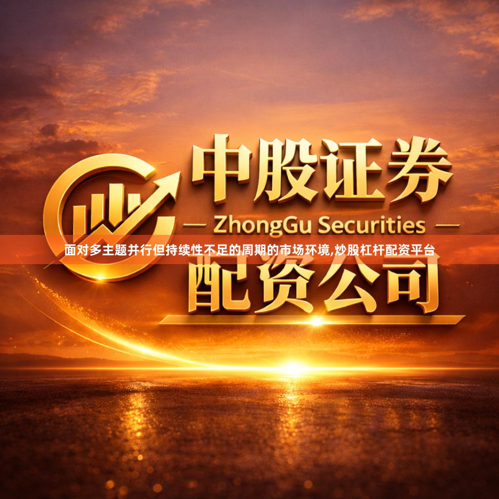 面对多主题并行但持续性不足的周期的市场环境,炒股杠杆配资平台