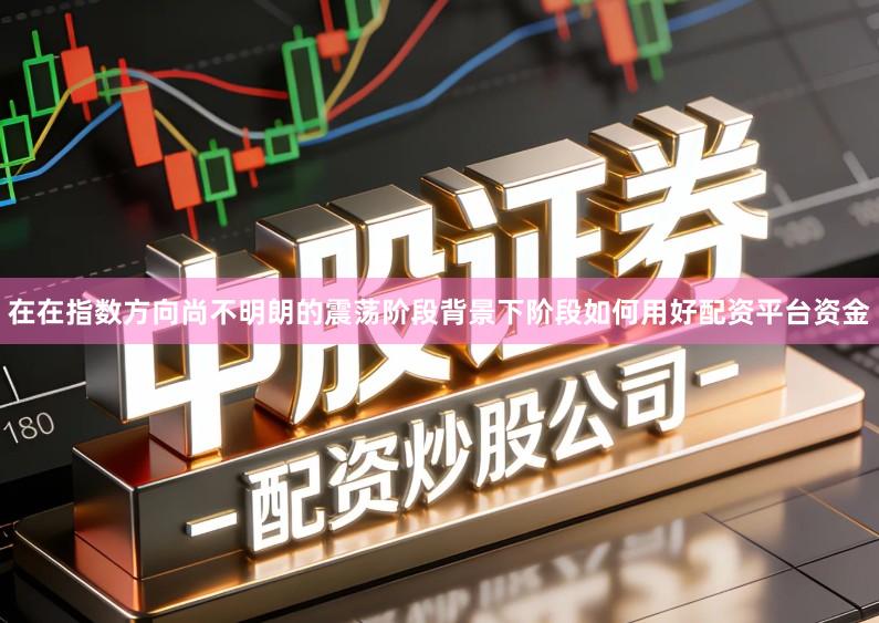 在在指数方向尚不明朗的震荡阶段背景下阶段如何用好配资平台资金