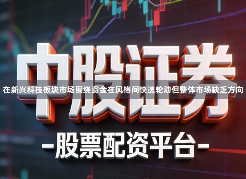 在新兴科技板块市场围绕资金在风格间快速轮动但整体市场缺乏方向