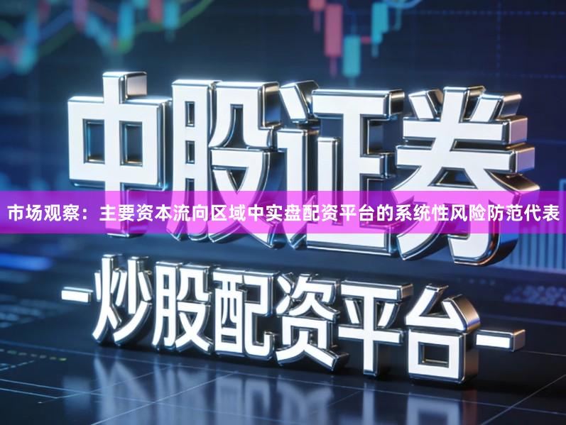 市场观察：主要资本流向区域中实盘配资平台的系统性风险防范代表