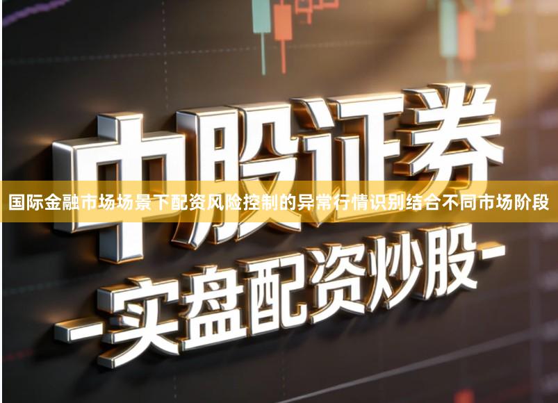 国际金融市场场景下配资风险控制的异常行情识别结合不同市场阶段