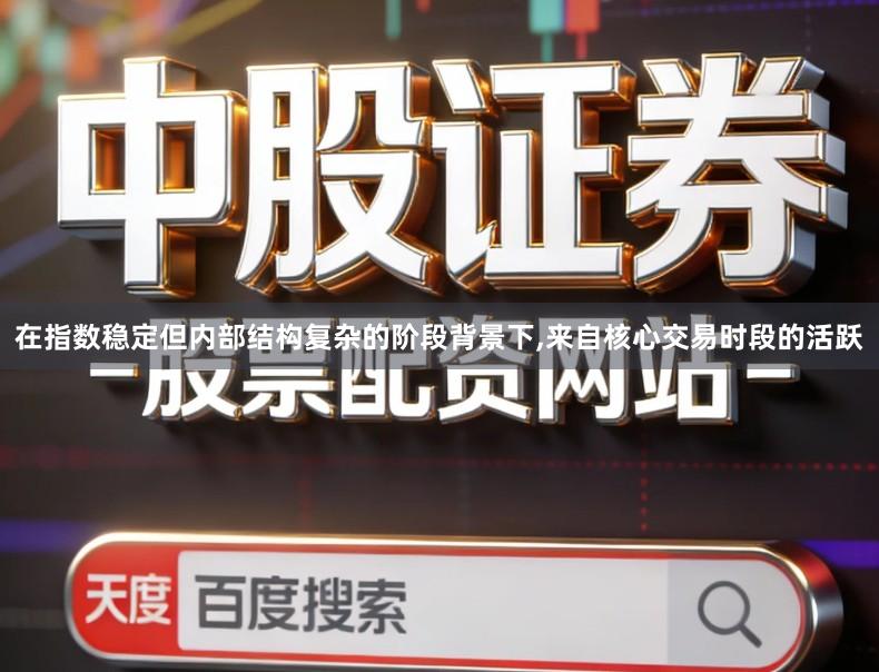 在指数稳定但内部结构复杂的阶段背景下,来自核心交易时段的活跃
