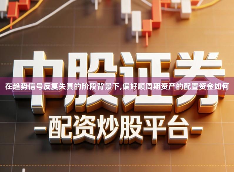 在趋势信号反复失真的阶段背景下,偏好顺周期资产的配置资金如何