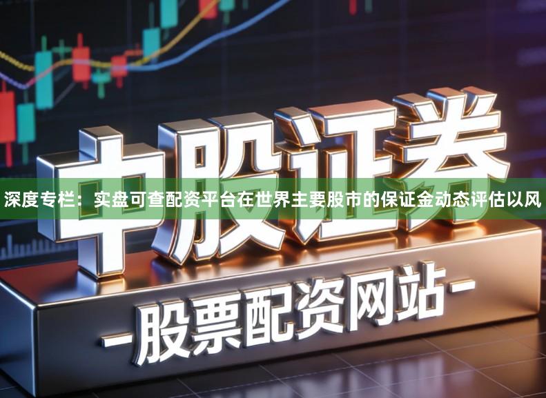 深度专栏：实盘可查配资平台在世界主要股市的保证金动态评估以风