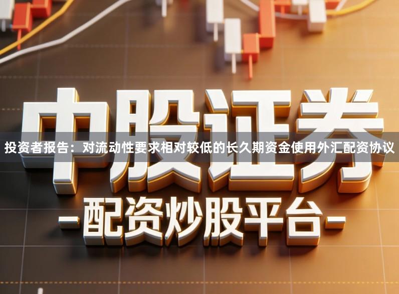 投资者报告：对流动性要求相对较低的长久期资金使用外汇配资协议