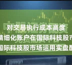 对交易执行成本高度关注的精细化账户在国际科技股市场运用实盘配