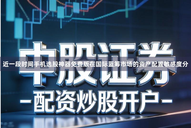 近一段时间手机选股神器免费版在国际蓝筹市场的资产配置敏感度分