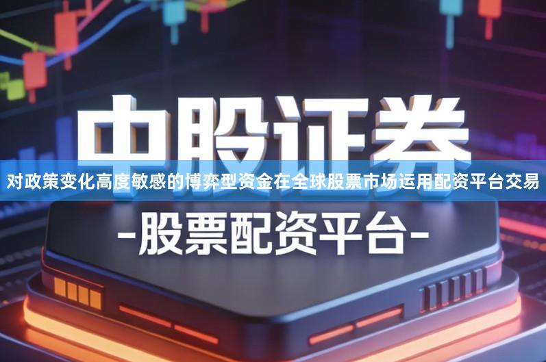 对政策变化高度敏感的博弈型资金在全球股票市场运用配资平台交易