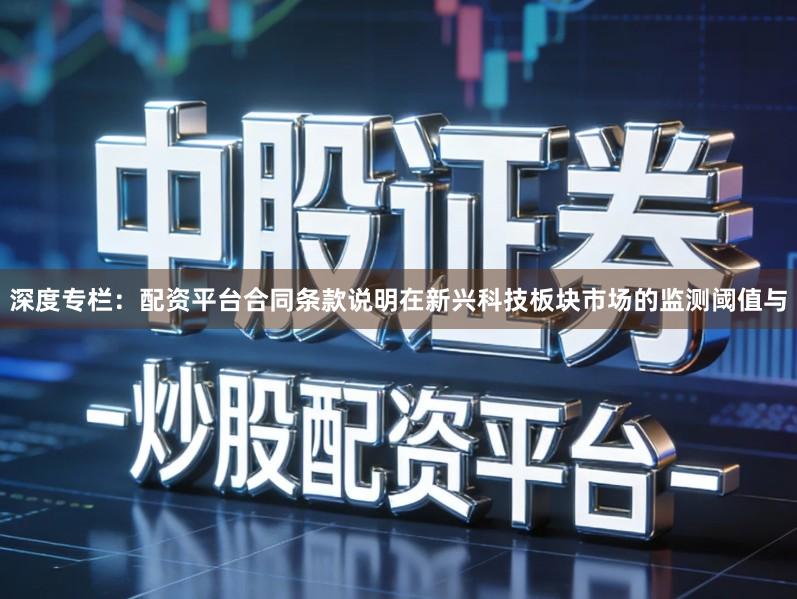 深度专栏：配资平台合同条款说明在新兴科技板块市场的监测阈值与