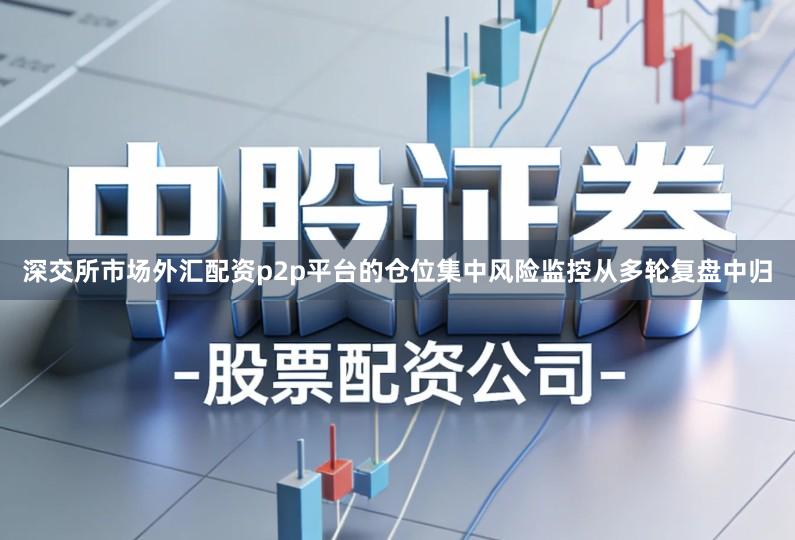 深交所市场外汇配资p2p平台的仓位集中风险监控从多轮复盘中归
