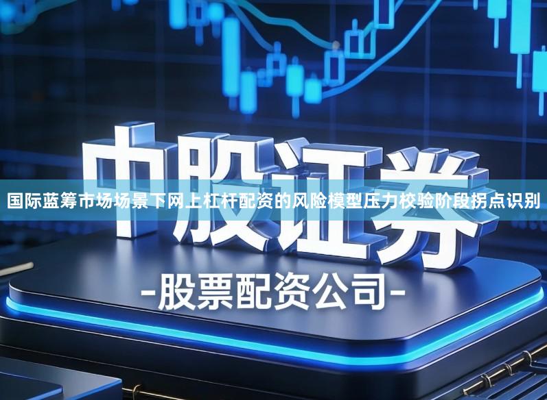 国际蓝筹市场场景下网上杠杆配资的风险模型压力校验阶段拐点识别