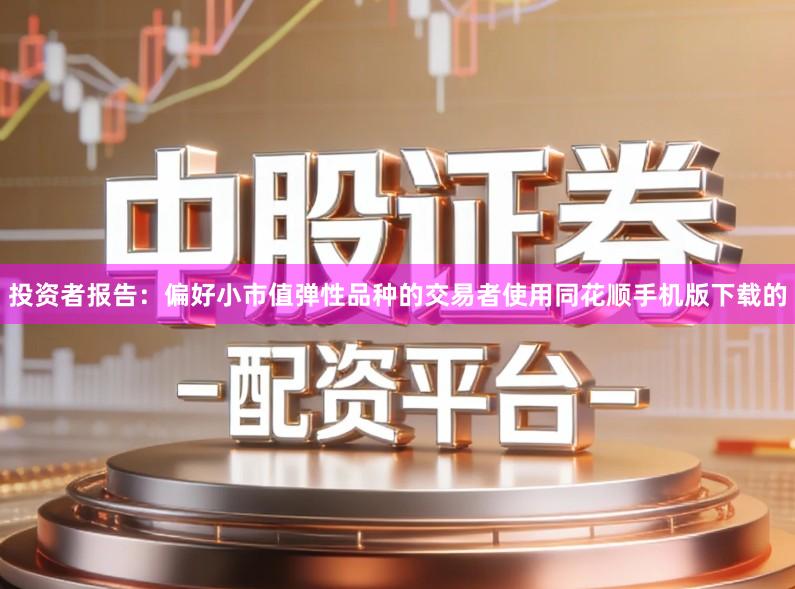 投资者报告：偏好小市值弹性品种的交易者使用同花顺手机版下载的