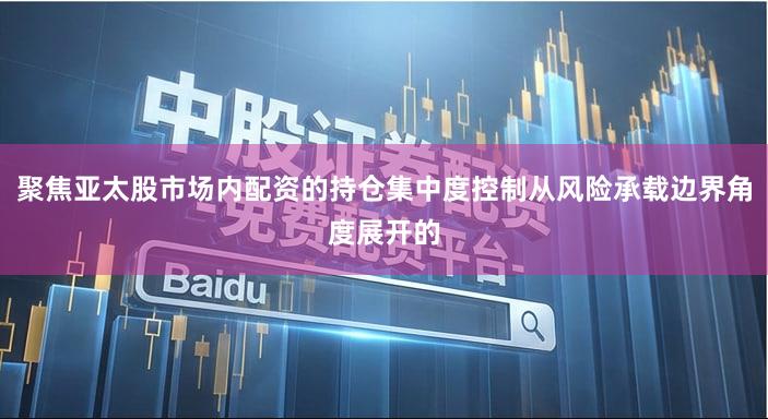 聚焦亚太股市场内配资的持仓集中度控制从风险承载边界角度展开的