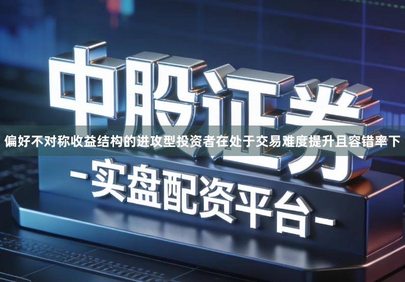 偏好不对称收益结构的进攻型投资者在处于交易难度提升且容错率下