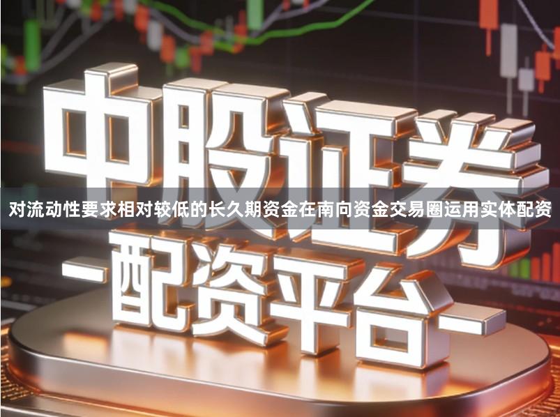 对流动性要求相对较低的长久期资金在南向资金交易圈运用实体配资