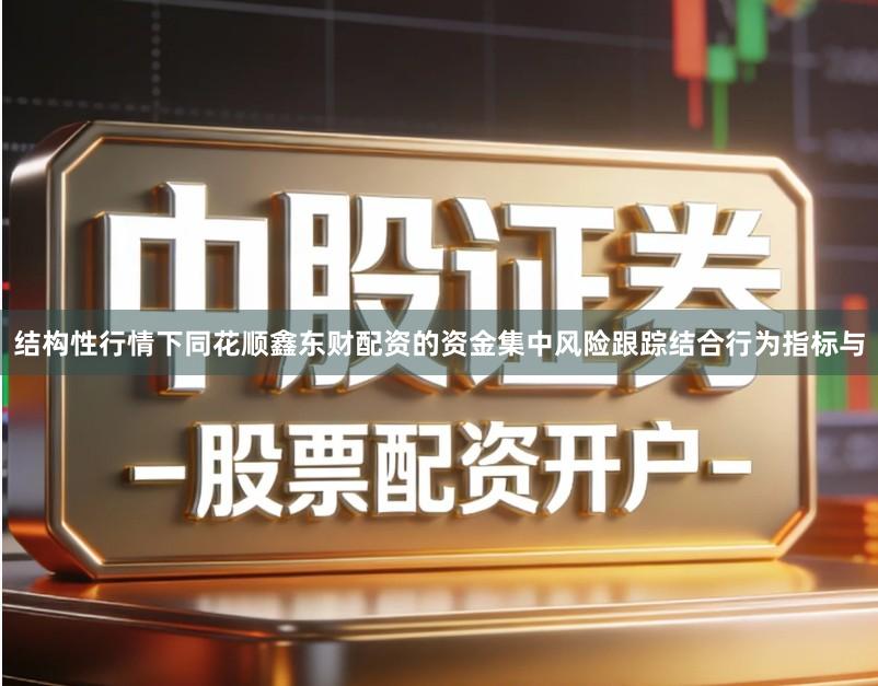 结构性行情下同花顺鑫东财配资的资金集中风险跟踪结合行为指标与