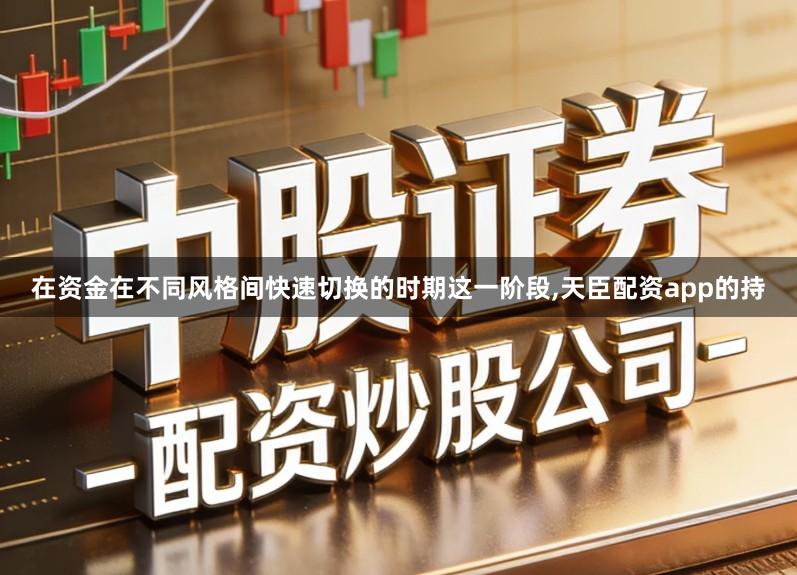 在资金在不同风格间快速切换的时期这一阶段,天臣配资app的持