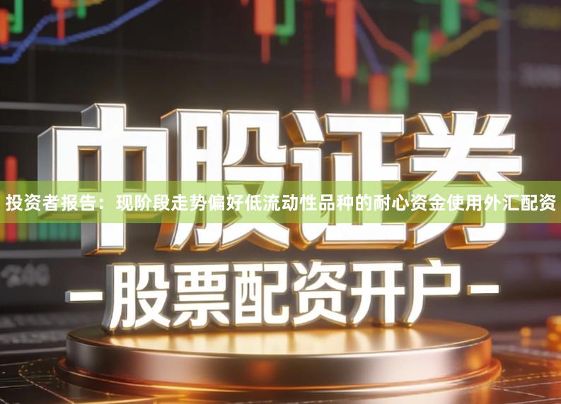 投资者报告：现阶段走势偏好低流动性品种的耐心资金使用外汇配资