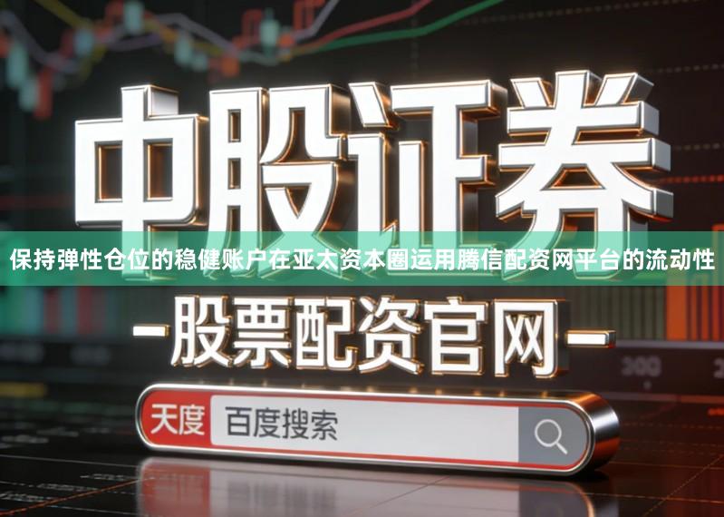保持弹性仓位的稳健账户在亚太资本圈运用腾信配资网平台的流动性