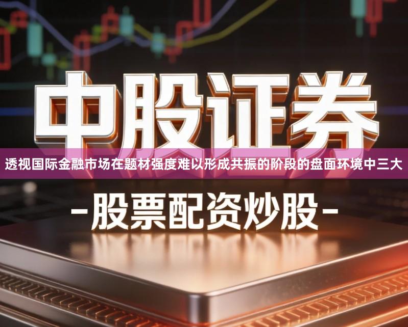 透视国际金融市场在题材强度难以形成共振的阶段的盘面环境中三大