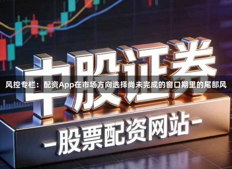 风控专栏：配资App在市场方向选择尚未完成的窗口期里的尾部风