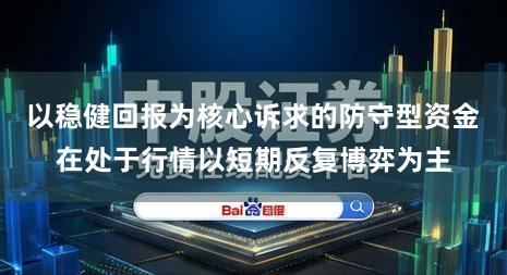 以稳健回报为核心诉求的防守型资金在处于行情以短期反复博弈为主