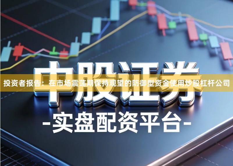 投资者报告：在市场震荡期保持观望的防御型资金使用炒股杠杆公司