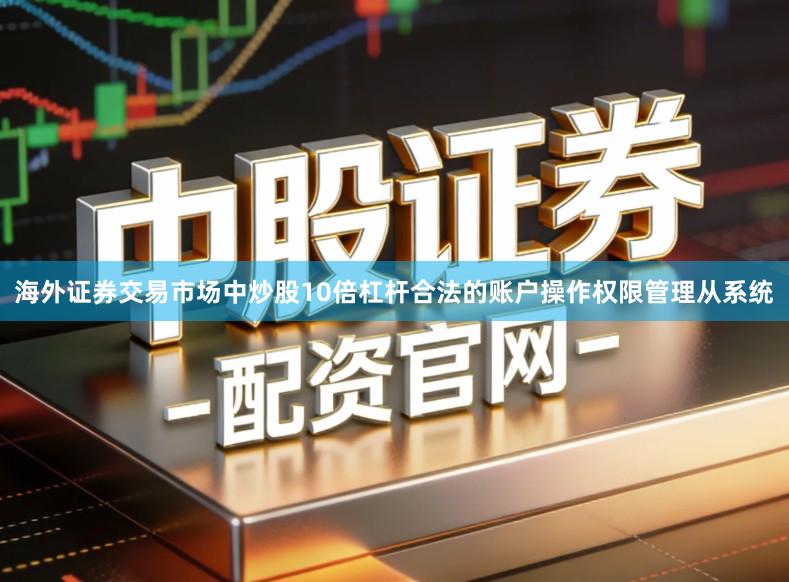 海外证券交易市场中炒股10倍杠杆合法的账户操作权限管理从系统