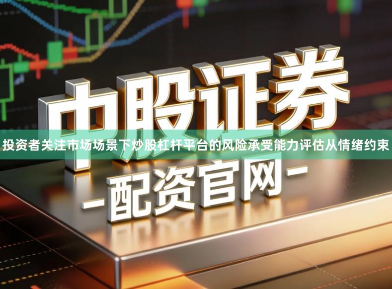 投资者关注市场场景下炒股杠杆平台的风险承受能力评估从情绪约束