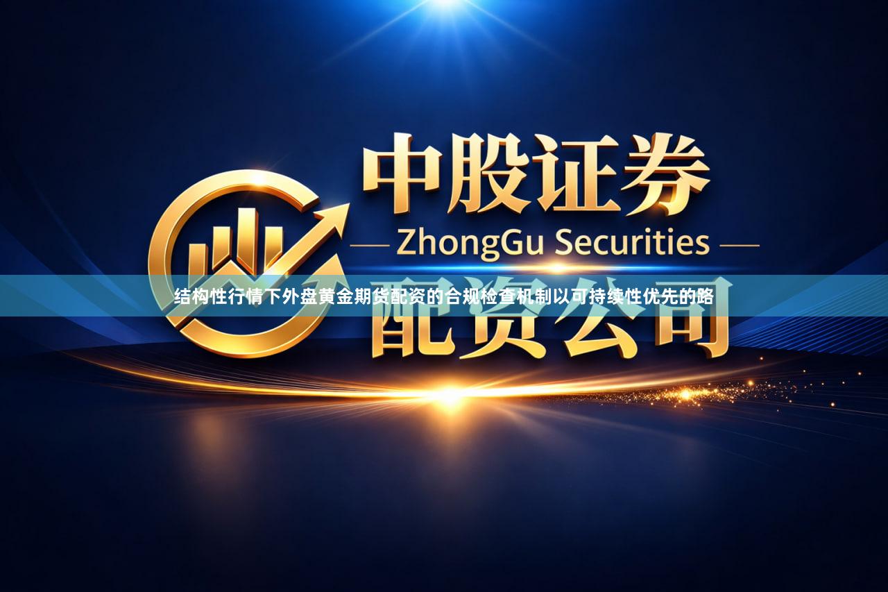 结构性行情下外盘黄金期货配资的合规检查机制以可持续性优先的路