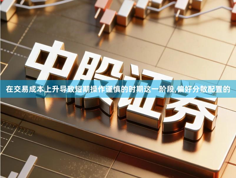 在交易成本上升导致短期操作谨慎的时期这一阶段,偏好分散配置的