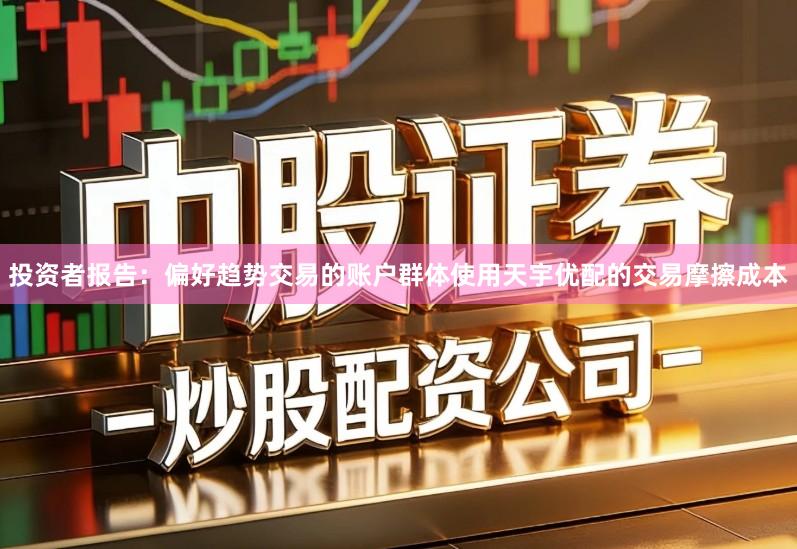 投资者报告：偏好趋势交易的账户群体使用天宇优配的交易摩擦成本