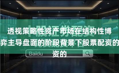 透视策略性资产市场在结构性博弈主导盘面的阶段背景下股票配资的