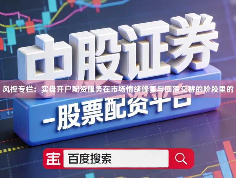 风控专栏：实盘开户配资服务在市场情绪修复与回落交替的阶段里的
