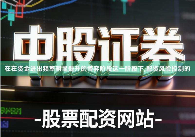 在在资金进出频率明显提升的博弈阶段这一阶段下,配资风险控制的