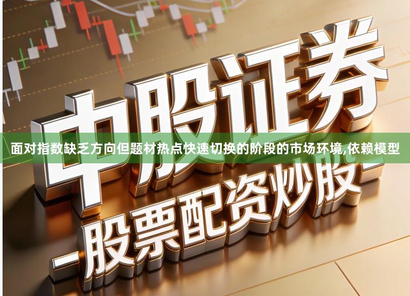 面对指数缺乏方向但题材热点快速切换的阶段的市场环境,依赖模型