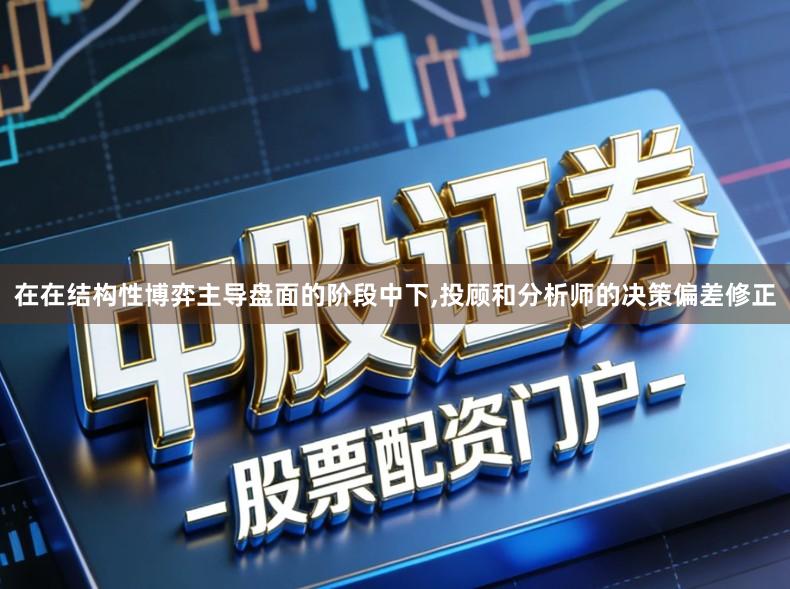 在在结构性博弈主导盘面的阶段中下,投顾和分析师的决策偏差修正