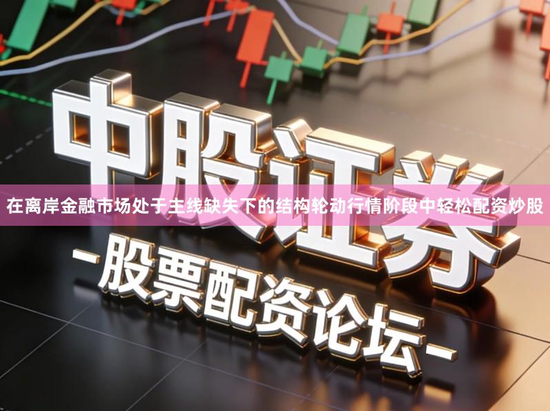 在离岸金融市场处于主线缺失下的结构轮动行情阶段中轻松配资炒股