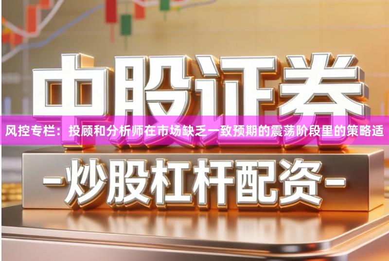风控专栏：投顾和分析师在市场缺乏一致预期的震荡阶段里的策略适