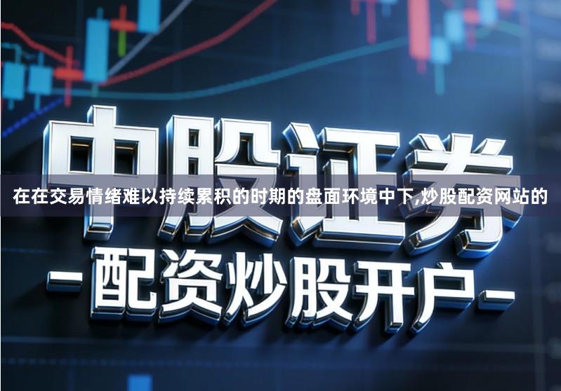 在在交易情绪难以持续累积的时期的盘面环境中下,炒股配资网站的