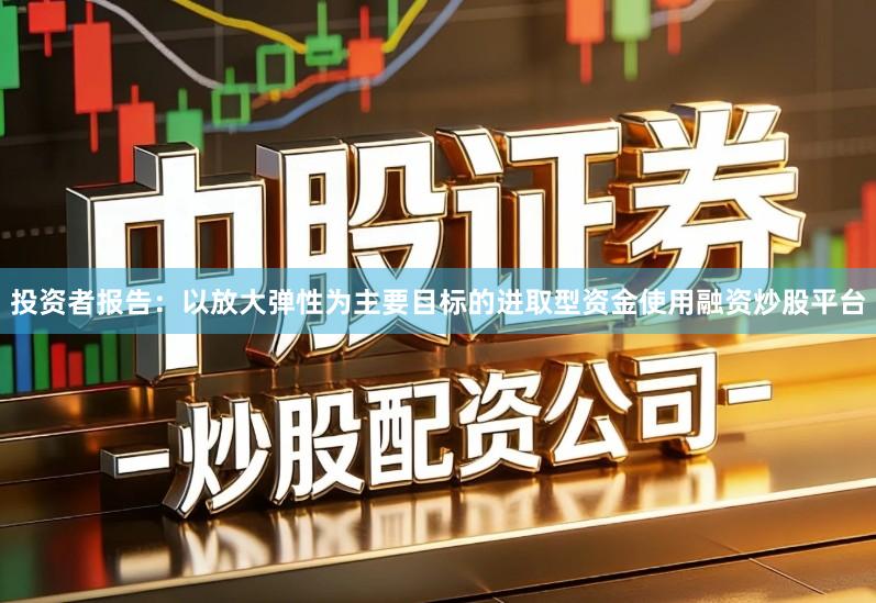 投资者报告:以放大弹性为主要目标的进取型资金使用融资炒股平台
