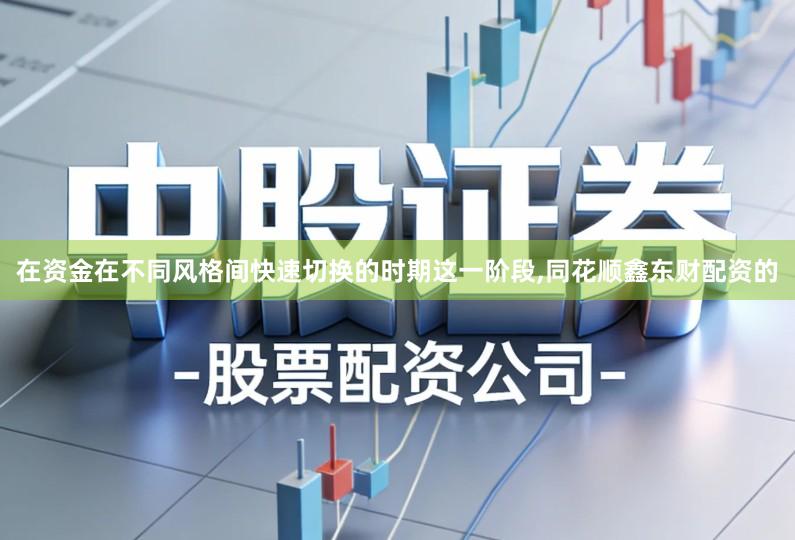 在资金在不同风格间快速切换的时期这一阶段,同花顺鑫东财配资的