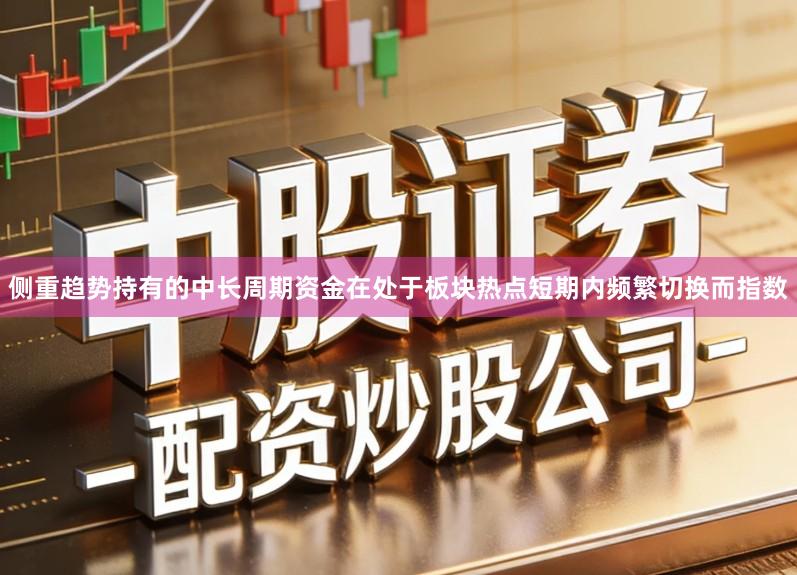 侧重趋势持有的中长周期资金在处于板块热点短期内频繁切换而指数