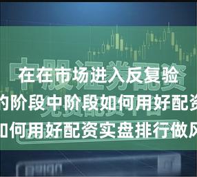 在在市场进入反复验证逻辑的阶段中阶段如何用好配资实盘排行做风