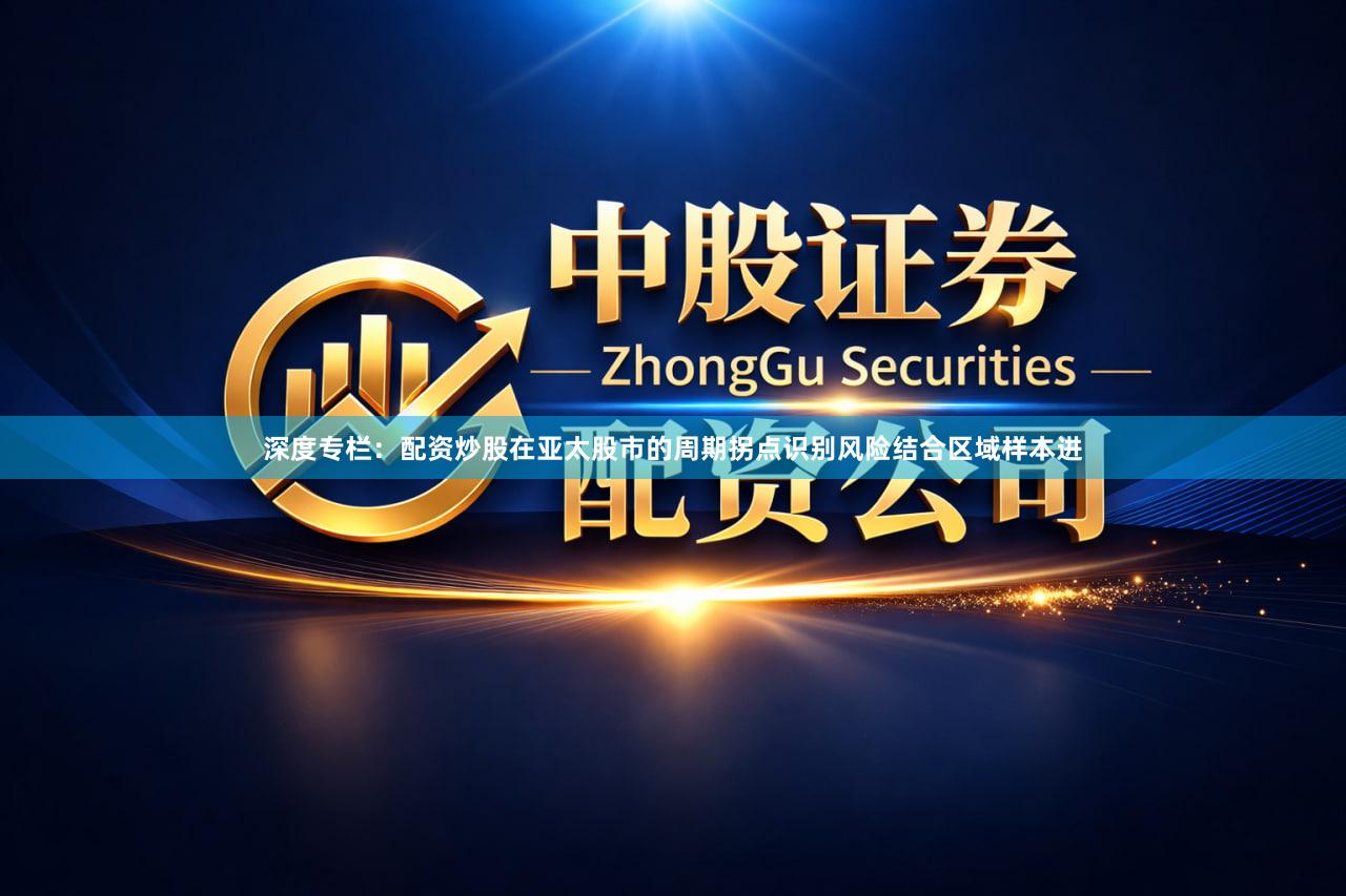 深度专栏：配资炒股在亚太股市的周期拐点识别风险结合区域样本进